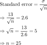 \text{Standard error} = \dfrac{\sigma}{\sqrt{n}}\\\\\Rightarrow \dfrac{13}{\sqrt{n}} = 2.6\\\\\Rightarrow \sqrt{n} = \dfrac{13}{2.6} = 5\\\\\Rightarrow n  = 25
