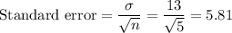 \text{Standard error} = \dfrac{\sigma}{\sqrt{n}} = \dfrac{13}{\sqrt{5}} = 5.81