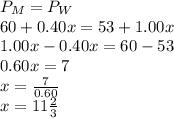 P_{M}=P_{W}\\60+0.40x=53+1.00x\\1.00x - 0.40x=60-53\\0.60x=7\\x=\frac{7}{0.60}\\x=11\frac{2}{3}