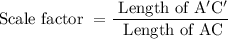 $\text { Scale factor }=\frac{\text { Length of } \mathrm{A}^{\prime} \mathrm{C}^{\prime}}{\text { Length of } \mathrm{AC}}