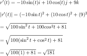 r'(t) = -10\sin(t)i + 10\cos (t)j +9k\\\\|r'(t)|=\sqt{(-10\sin t)^2+(10\cos t)^2+(9)^2}\\\\=\sqrt{100\sin^2t + 100cos^2t +81}\\\\=\sqrt{100(\sin^2t+\cos^2t)+81}\\\\=\sqrt{100(1)+81}=\sqrt{181}