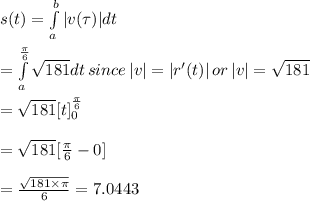 s(t)=\int\limits^b_a|v(\tau)|dt\\\\=\int\limits^{\frac{\pi}{6}}_a\sqrt{181}dt\, since\, |v|=|r'(t)|\, or\, |v|=\sqrt{181}\\\\=\sqrt{181}[t]\limits^{\frac{\pi}{6}}_0\\\\=\sqrt{181}[\frac{\pi}{6}-0]\\\\=\frac{\sqrt{181\times \pi}}{6}=7.0443
