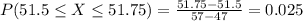 P(51.5 \leq X \leq 51.75) = \frac{51.75 - 51.5}{57 - 47} = 0.025
