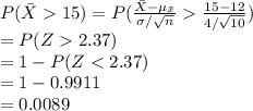 P(\bar X15)=P(\frac{\bar X-\mu_{\bar x}}{\sigma/\sqrt{n}}\frac{15-12}{4/\sqrt{10}})\\=P(Z2.37)\\=1-P(Z