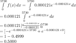 \int\limits^{5730}_{0} {f(x)} \, dx =\int\limits^{5730}_{0} {0.000121e^{-0.000121x}} \, dx \\=0.000121\int\limits^{5730}_{0} {e^{-0.000121x}} \, dx \\=0.000121 |\frac{e^{-0.000121x}}{-0.000121}| ^{5730}_{0}\\=[-e^{-0.000121\times5730}+e^{-0.000121\times0}]\\=1-0.4999\\=0.5000