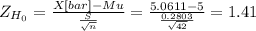 Z_{H_0}= \frac{X[bar]-Mu}{\frac{S}{\sqrt{n} } }=  \frac{5.0611-5}{\frac{0.2803}{\sqrt{42} } }= 1.41