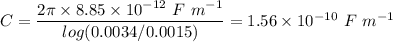 C = \dfrac{2 \pi \times 8.85 \times 10^{-12}~F~m^{-1}}{log(0.0034/0.0015)} = 1.56 \times 10^{-10}~F~m^{-1}