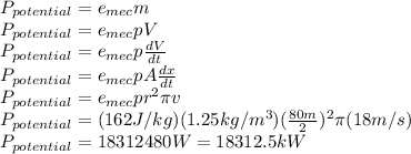 P_{potential}=e_{mec}m\\P_{potential}=e_{mec}pV\\P_{potential}=e_{mec}p\frac{dV}{dt}\\ P_{potential}=e_{mec}pA\frac{dx}{dt} \\P_{potential}=e_{mec}pr^2\pi v\\P_{potential}=(162J/kg)(1.25kg/m^3)(\frac{80m}{2} )^2\pi (18m/s)\\P_{potential}=18312480W=18312.5kW