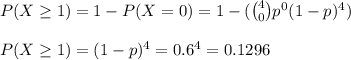 P(X\geq 1)=1-P(X=0)=1-(\binom{4}{0}p^0(1-p)^4)\\\\P(X\geq 1)=(1-p)^4=0.6^4=0.1296
