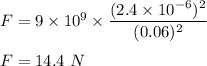 F=9\times 10^9\times \dfrac{(2.4\times 10^{-6})^2}{(0.06)^2}\\\\F=14.4\ N