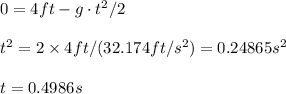 0=4ft-g\cdot t^2/2\\\\t^2=2\times 4ft/( 32.174ft/s^2)=0.24865s^2\\\\t=0.4986s