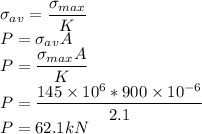 \sigma_{av}=\dfrac{\sigma_{max}}{K}\\P=\sigma_{av}A\\P=\dfrac{\sigma_{max} A}{K}\\P=\dfrac{145 \times 10^6 *900\times 10^{-6}}{2.1}\\P=62.1 kN