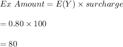 Ex \ Amount= E(Y)\times surcharge\\\\=0.80\times 100\\\\=80