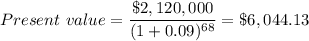 Present\text{ }value=\dfrac{\$2,120,000}{(1+0.09)^{68}}=\$6,044.13