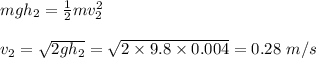 mgh_2=\frac{1}{2}mv_2^2\\\\v_2=\sqrt{2gh_2}=\sqrt{2\times 9.8\times 0.004}=0.28\ m/s