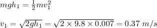 mgh_1=\frac{1}{2}mv_1^2\\\\v_1=\sqrt{2gh_1}=\sqrt{2\times 9.8\times 0.007}=0.37\ m/s