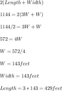 2(Length+Width)\\\\                1144=2(3W+W)\\\\           1144/2=3W+W\\\\          572=4W\\\\    W=572/4\\\\ W= 143 feet\\\\Width=143 feet\\\\Length=3*143=429 feet\\\\
