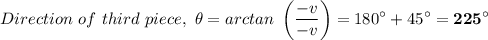 \displaystyle Direction \ of \ third \ piece,\  \theta= arctan\ \left(\frac{-v}{-v} \right) =180^{\circ} + 45^{\circ} = \mathbf{225^{\circ}}