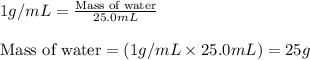 1g/mL=\frac{\text{Mass of water}}{25.0mL}\\\\\text{Mass of water}=(1g/mL\times 25.0mL)=25g