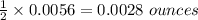 \frac{1}{2}\times 0.0056 =  0.0028\ ounces