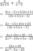\frac{3}{2x + 5}  +  \frac{5}{x - 5}  \\  \\  =  \frac{3(x - 5) + 5(2x + 5)}{(2x + 5)(x - 5)} \\  \\  =  \frac{3x - 15 + 10x + 25}{(2x + 5)(x - 5)} \\  \\  =  \frac{3x + 10x + 25- 15 }{2 {x}^{2} - 10x + 5x - 25 }  \\  \\   =  \frac{13x  + 10 }{2 {x}^{2} - 5x - 25 }  \\  \\