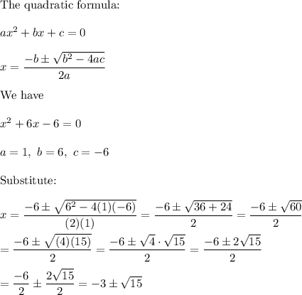 \text{The quadratic formula:}\\\\ax^2+bx+c=0\\\\x=\dfrac{-b\pm\sqrt{b^2-4ac}}{2a}\\\\\text{We have}\\\\x^2+6x-6=0\\\\a=1,\ b=6,\ c=-6\\\\\text{Substitute:}\\\\x=\dfrac{-6\pm\sqrt{6^2-4(1)(-6)}}{(2)(1)}=\dfrac{-6\pm\sqrt{36+24}}{2}=\dfrac{-6\pm\sqrt{60}}{2}\\\\=\dfrac{-6\pm\sqrt{(4)(15)}}{2}=\dfrac{-6\pm\sqrt4\cdot\sqrt{15}}{2}=\dfrac{-6\pm2\sqrt{15}}{2}\\\\=\dfrac{-6}{2}\pm\dfrac{2\sqrt{15}}{2}=-3\pm\sqrt{15}