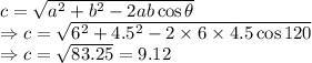 c=\sqrt{a^2+b^2-2ab\cos\theta}\\\Rightarrow c=\sqrt{6^2+4.5^2-2\times 6\times 4.5\cos120}\\\Rightarrow c=\sqrt{83.25}=9.12