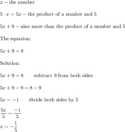 x-\text{the number}\\\\5\cdot x=5x-\text{the product of a number and 5}\\\\5x+9-\text{nine more than the product of a number and 5}\\\\\text{The equation:}\\\\5x+9=8\\\\\text{Solution:}\\\\5x+9=8\qquad\text{subtract 9 from both sides}\\\\5x+9-9=8-9\\\\5x=-1\qquad\text{divide both sides by 5}\\\\\dfrac{5x}{5}=\dfrac{-1}{5}\\\\x=-\dfrac{1}{5}
