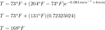 T=73\ºF+(204\ºF-73\ºF)e^{-0.081min^{-1}\times 4min}\\ \\ T=73\ºF+(131\ºF)(0.72325024)\\\\T=168\ºF