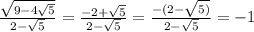 \frac{ \sqrt{9 - 4 \sqrt{5} } }{2 -  \sqrt{5} }  =  \frac{ - 2 +  \sqrt{5} }{2 -  \sqrt{5} }  =  \frac{ - (2 -  \sqrt{5)} }{2 -  \sqrt{5} }  =  - 1