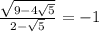 \frac{ \sqrt{9 - 4 \sqrt{5} } }{2 -  \sqrt{5} }  =   - 1