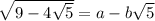 \sqrt{9 - 4 \sqrt{5} }  = a - b \sqrt{5}