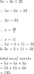 5x = 3x + 22 \\  \\  \therefore \: 5x - 3x = 22 \\ \\  \therefore \: 2x = 22 \\  \\ \therefore \: x =  \frac{22}{2} \\  \\ \therefore \: x =  11 \\  \therefore \: 5x =5 \times 11 = 55 \\ \&\:3x = 3 \times 11 = 33 \\  \\ total \: no \: of \: sweets \\  = 5x + 5x + 3x \\  = 55 + 55 + 33 \\  = 143 \\