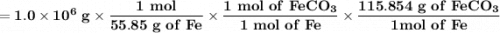 \mathbf{= 1.0\times 10^6 \ g  \times \dfrac{1 \ mol }{55.85 \ g \ of \ Fe} \times \dfrac{1 \ mol \ of \ FeCO_3}{1 \ mol \ of \ Fe} \times \dfrac{115.854 \ g \ of \ FeCO_3}{1  mol \ of \ Fe}}