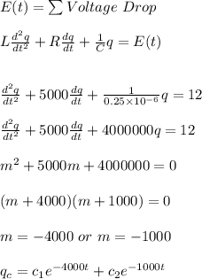 E(t)=\sum{Voltage \ Drop}\\\\L\frac{d^2q}{dt^2}+R\frac{dq}{dt}+\frac{1}{C}q=E(t)\\\\\\\frac{d^2q}{dt^2}+5000\frac{dq}{dt}+\frac{1}{0.25\times10^{-6}}q=12\\\\\frac{d^2q}{dt^2}+5000\frac{dq}{dt}+4000000q=12\\\\m^2+5000m+4000000=0\\\\(m+4000)(m+1000)=0\\\\m=-4000  \ or \ m=-1000\\\\q_c=c_1e^{-4000t}+c_2e^{-1000t}
