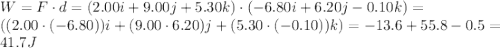 W=F\cdot d=(2.00i+9.00j+5.30k)\cdot (-6.80i+6.20j-0.10k)=\\((2.00\cdot (-6.80))i+(9.00\cdot 6.20)j+(5.30\cdot (-0.10))k)=-13.6+55.8-0.5=\\41.7 J