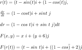 r(t) = (t -sin(t)i + (1 -cos(t)j,\\\\\frac{dr}{dt}=(1-cos t)i+sin t\  j\\\\dr=(1-cos\  t)i +sin\  t \ j)dt\\\\F(x,y)=x\ i +(y+6)j\\\\F(r(t))=(t-sin \ t) i+((1-cos \t)+2)j\\\\\\