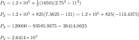 P_{2} = 1.2*10^{5} + \frac{1}{2}(1650) (2.75 ^{2} -11 ^{2})\\\\P_{2} = 1.2*10^{5} + 825 ( 7.5625-121) =  1.2*10^{5} + 825 (-113.4375)\\\\P_{2} = 120000 - 93585.9375 = 26414.0625\\\\P_{2} = 2.6414*10^{5}