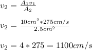 v_{2}=\frac{A_{1}v_{1}}{A_{2}} \\\\v_{2}=\frac{10cm^{2} *275cm/s}{2.5cm^{2}}\\\\v_{2}=4*275=1100cm/s