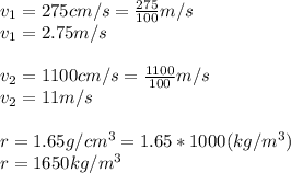 v_{1} = 275cm/s=\frac{275}{100}m/s\\ v_{1}=2.75m/s\\\\v_{2} = 1100cm/s=\frac{1100}{100}m/s\\ v_{2}=11m/s\\\\r=1.65g/cm^{3} = 1.65*1000(kg/m^{3})\\  r=1650kg/m^{3}