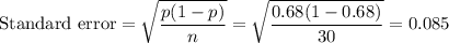 \text{Standard error} = \sqrt{\dfrac{p(1-p)}{n}} = \sqrt{\dfrac{0.68(1-0.68)}{30}} = 0.085