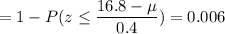 = 1 -P( z \leq \displaystyle\frac{16.8 - \mu}{0.4})=0.006