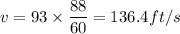 v =93\times  \dfrac{88}{60} = 136.4 ft/s