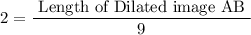 $2=\frac{\text { Length of Dilated image AB }}{9}