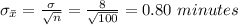 \sigma_{\bar x}=\frac{\sigma}{\sqrt{n}}=\frac{8}{\sqrt{100}}=0.80\ minutes
