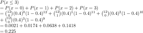 P(x \leq 3)\\ = P(x = 0) + P(x = 1) + P(x=2) + P(x=3) \\= \binom{12}{0}(0.4)^0(1-0.4)^{12} +\binom{12}{1}(0.4)^1(1-0.4)^{11} +\binom{12}{0}(0.4)^2(1-0.4)^{10}\\+\binom{12}{0}(0.4)^3(1-0.4)^{9}\\= 0.0021 + 0.0174 + 0.0638 + 0.1418\\= 0.225