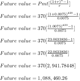 Future \ value = Pmt[\frac{(1+r)^n-1}{r} ]\\\\Future \ value = 370[\frac{(1+0.0075)^{420}-1}{0.0075} ]\\\\Future \ value = 370[\frac{(1.0075)^{420}-1}{0.0075} ]\\\\Future \ value = 370[\frac{23.0633836-1}{0.0075} ]\\\\Future \ value = 370[\frac{22.0633836}{0.0075} ]\\\\Future \ value = 370[2,941.78448]\\\\Future \ value = 1,088,460.26\\\\