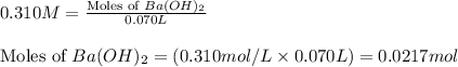 0.310M=\frac{\text{Moles of }Ba(OH)_2}{0.070L}\\\\\text{Moles of }Ba(OH)_2=(0.310mol/L\times 0.070L)=0.0217mol