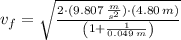 v_{f} = \sqrt{\frac{2\cdot (9.807\,\frac{m}{s^{2}} )\cdot (4.80\,m)}{\left(1 + \frac{1}{0.049\,m}  \right)} }