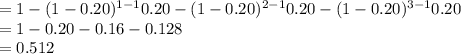 =1-(1-0.20)^{1-1}0.20-(1-0.20)^{2-1}0.20-(1-0.20)^{3-1}0.20\\=1-0.20-0.16-0.128\\=0.512